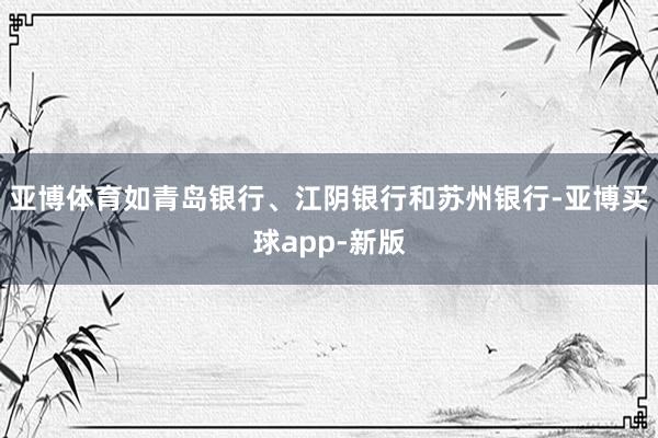 亚博体育如青岛银行、江阴银行和苏州银行-亚博买球app-新版