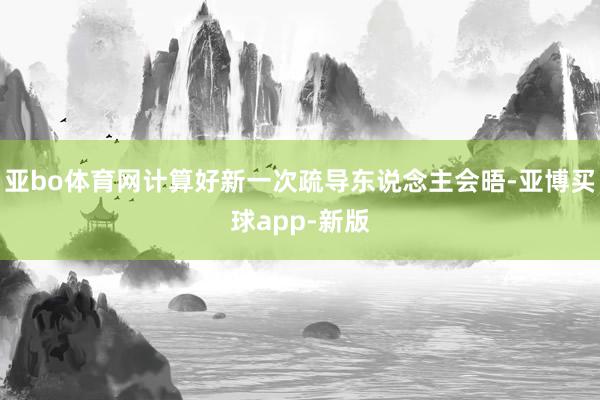 亚bo体育网计算好新一次疏导东说念主会晤-亚博买球app-新版