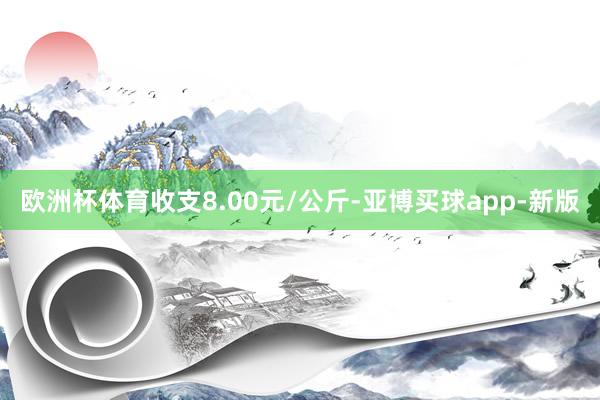 欧洲杯体育收支8.00元/公斤-亚博买球app-新版