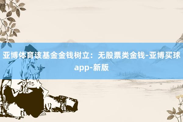 亚博体育该基金金钱树立：无股票类金钱-亚博买球app-新版