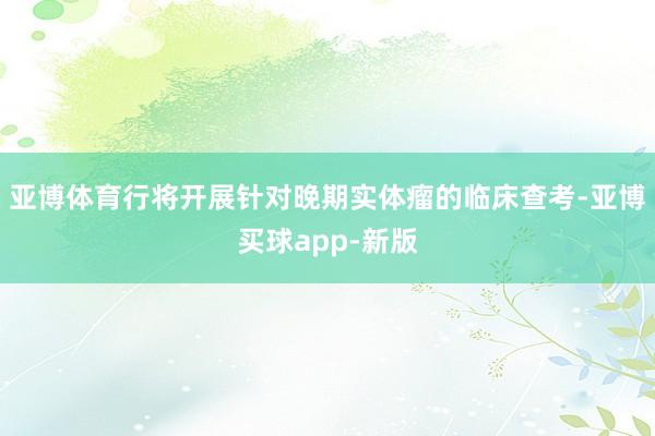 亚博体育行将开展针对晚期实体瘤的临床查考-亚博买球app-新版
