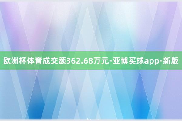 欧洲杯体育成交额362.68万元-亚博买球app-新版