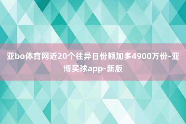 亚bo体育网近20个往异日份额加多4900万份-亚博买球app-新版