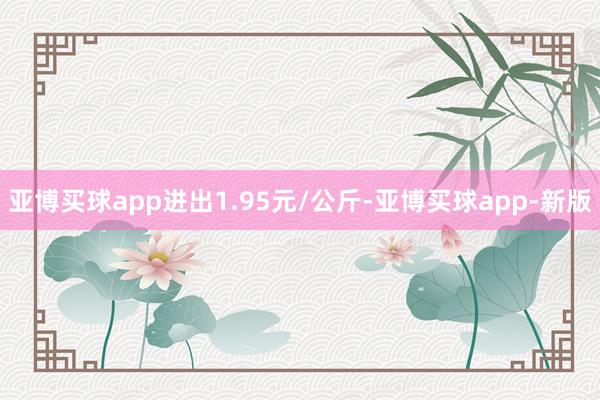 亚博买球app进出1.95元/公斤-亚博买球app-新版