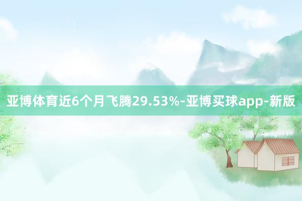 亚博体育近6个月飞腾29.53%-亚博买球app-新版