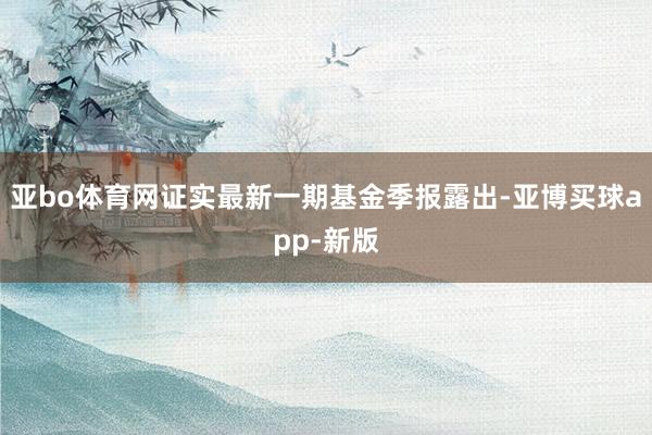 亚bo体育网证实最新一期基金季报露出-亚博买球app-新版