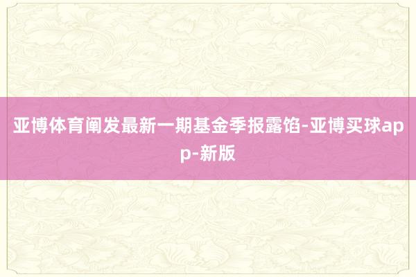 亚博体育阐发最新一期基金季报露馅-亚博买球app-新版