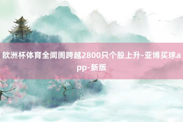欧洲杯体育全阛阓跨越2800只个股上升-亚博买球app-新版