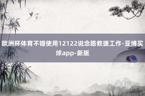 欧洲杯体育不错使用12122说念路救援工作-亚博买球app-新版