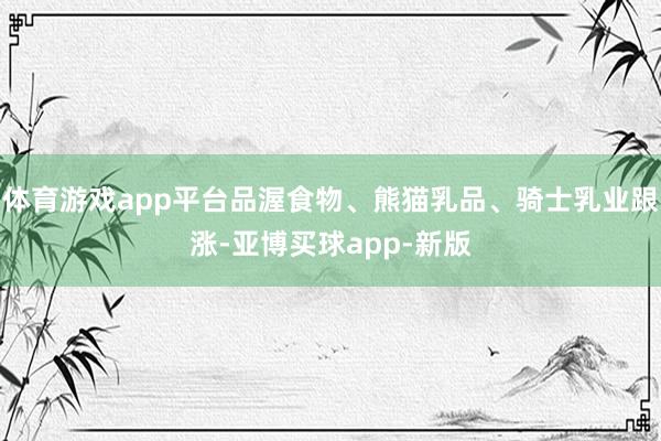 体育游戏app平台品渥食物、熊猫乳品、骑士乳业跟涨-亚博买球app-新版