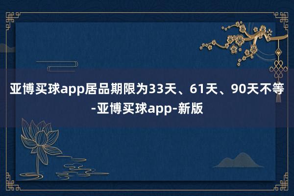 亚博买球app居品期限为33天、61天、90天不等-亚博买球app-新版