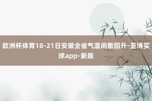 欧洲杯体育18-21日安徽全省气温闲散回升-亚博买球app-新版