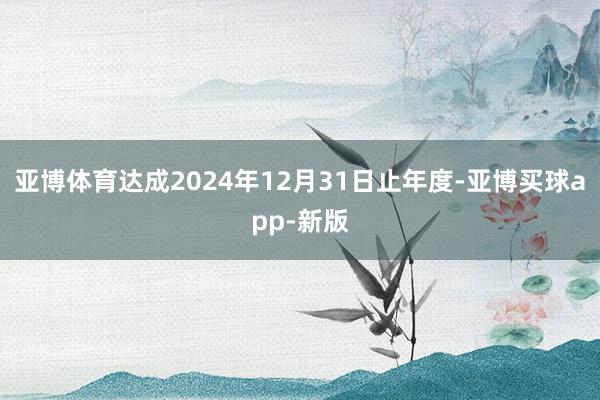 亚博体育达成2024年12月31日止年度-亚博买球app-新版