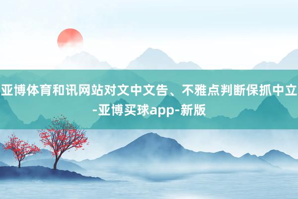 亚博体育和讯网站对文中文告、不雅点判断保抓中立-亚博买球app-新版