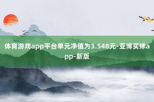 体育游戏app平台单元净值为3.548元-亚博买球app-新版