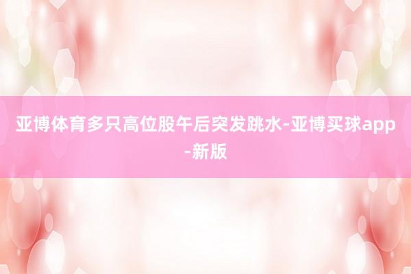 亚博体育　　多只高位股午后突发跳水-亚博买球app-新版