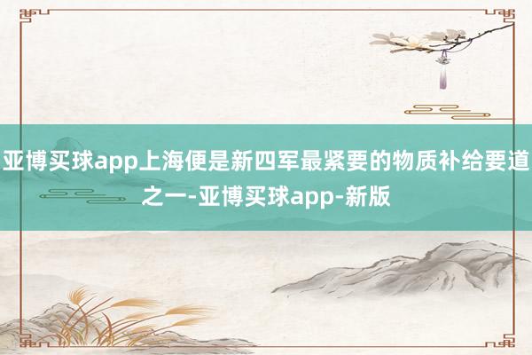 亚博买球app上海便是新四军最紧要的物质补给要道之一-亚博买球app-新版