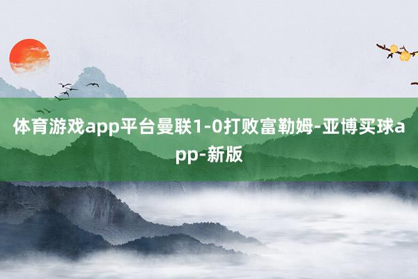 体育游戏app平台曼联1-0打败富勒姆-亚博买球app-新版