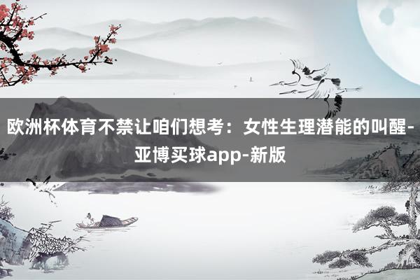 欧洲杯体育不禁让咱们想考：女性生理潜能的叫醒-亚博买球app-新版
