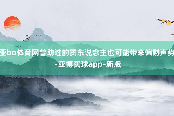亚bo体育网曾助过的贵东说念主也可能带来偏财声势 -亚博买球app-新版