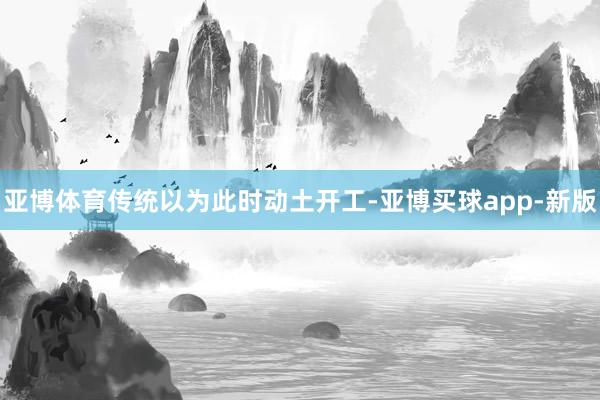 亚博体育传统以为此时动土开工-亚博买球app-新版