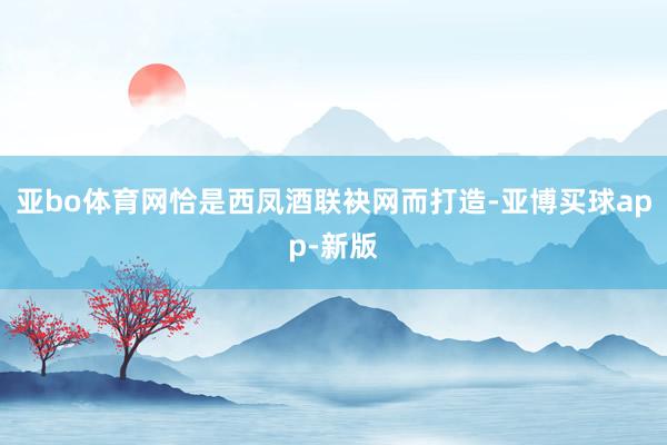 亚bo体育网恰是西凤酒联袂网而打造-亚博买球app-新版