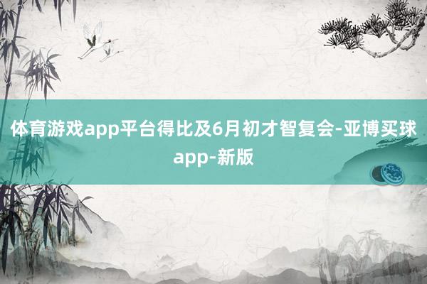 体育游戏app平台得比及6月初才智复会-亚博买球app-新版