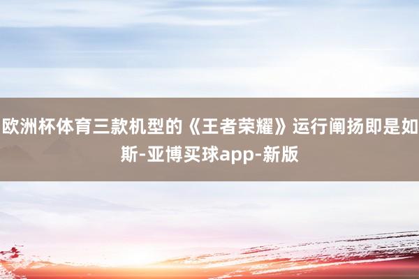 欧洲杯体育三款机型的《王者荣耀》运行阐扬即是如斯-亚博买球app-新版