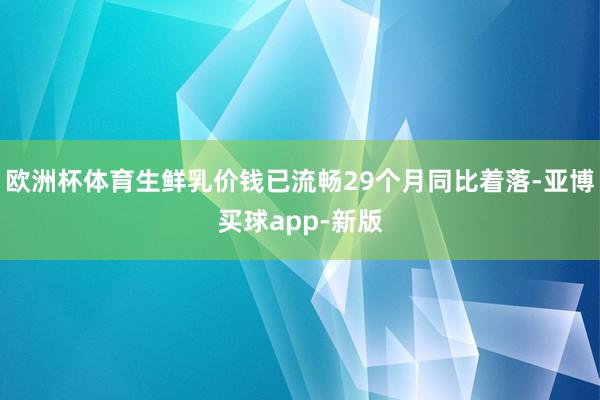 欧洲杯体育生鲜乳价钱已流畅29个月同比着落-亚博买球app-新版