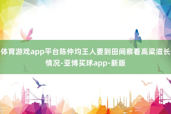 体育游戏app平台陈仲均王人要到田间察看高粱滋长情况-亚博买球app-新版