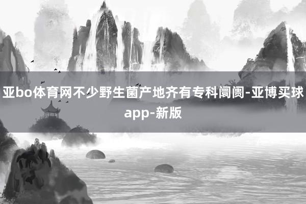 亚bo体育网不少野生菌产地齐有专科阛阓-亚博买球app-新版