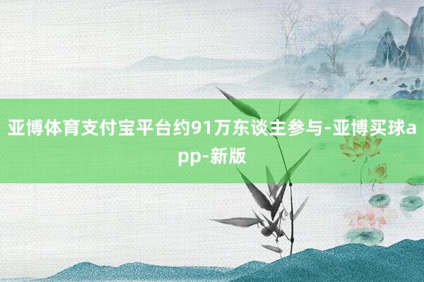 亚博体育支付宝平台约91万东谈主参与-亚博买球app-新版