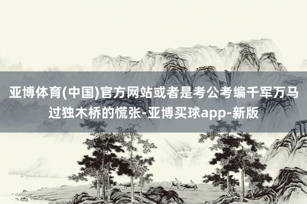亚博体育(中国)官方网站或者是考公考编千军万马过独木桥的慌张-亚博买球app-新版