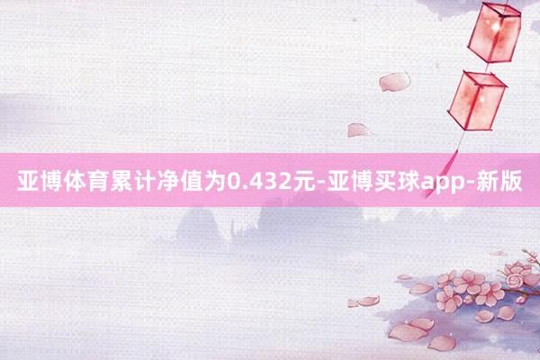 亚博体育累计净值为0.432元-亚博买球app-新版