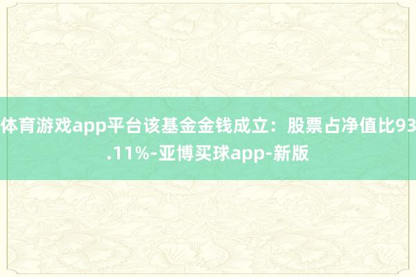 体育游戏app平台该基金金钱成立：股票占净值比93.11%-亚博买球app-新版