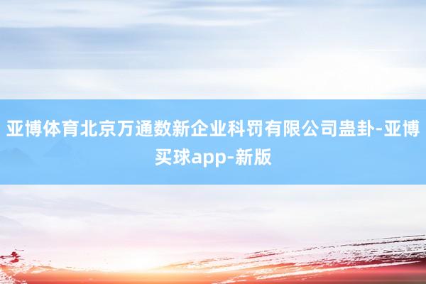 亚博体育北京万通数新企业科罚有限公司蛊卦-亚博买球app-新版