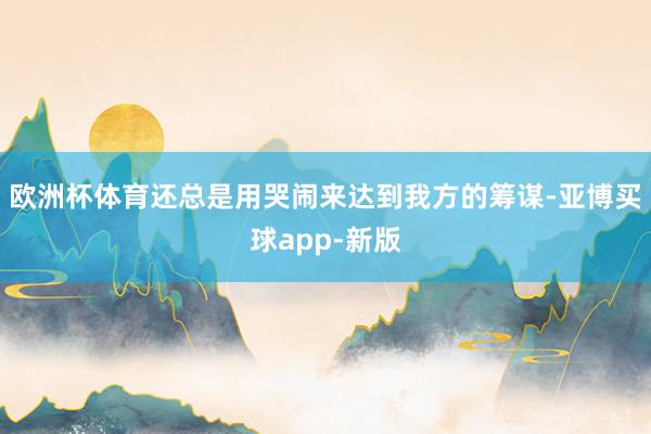 欧洲杯体育还总是用哭闹来达到我方的筹谋-亚博买球app-新版