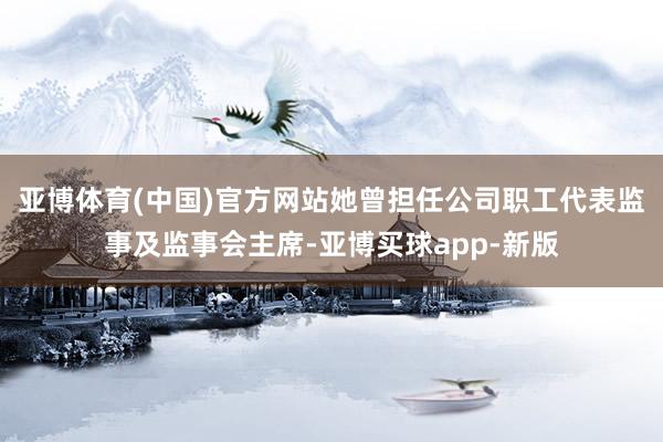 亚博体育(中国)官方网站她曾担任公司职工代表监事及监事会主席-亚博买球app-新版
