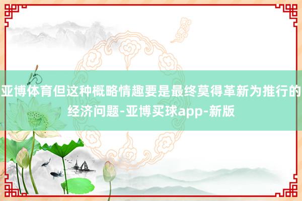 亚博体育但这种概略情趣要是最终莫得革新为推行的经济问题-亚博买球app-新版