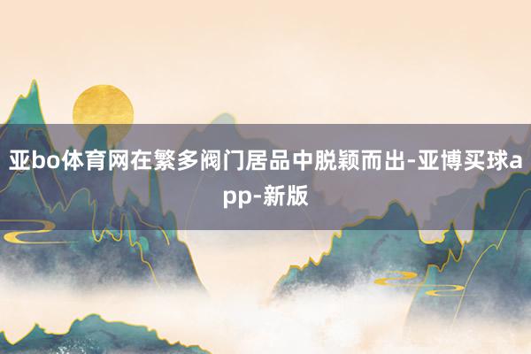 亚bo体育网在繁多阀门居品中脱颖而出-亚博买球app-新版