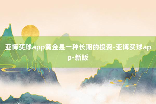 亚博买球app黄金是一种长期的投资-亚博买球app-新版
