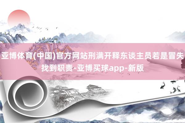 亚博体育(中国)官方网站刑满开释东谈主员若是冒失找到职责-亚博买球app-新版