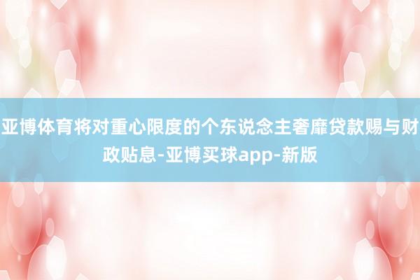 亚博体育将对重心限度的个东说念主奢靡贷款赐与财政贴息-亚博买球app-新版