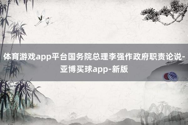 体育游戏app平台国务院总理李强作政府职责论说-亚博买球app-新版