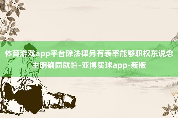 体育游戏app平台除法律另有表率能够职权东说念主明确同就怕-亚博买球app-新版