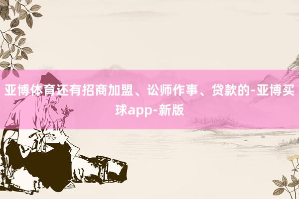 亚博体育还有招商加盟、讼师作事、贷款的-亚博买球app-新版