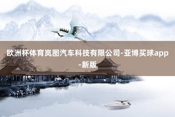 欧洲杯体育岚图汽车科技有限公司-亚博买球app-新版