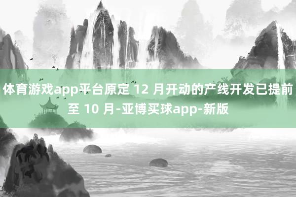 体育游戏app平台原定 12 月开动的产线开发已提前至 10 月-亚博买球app-新版