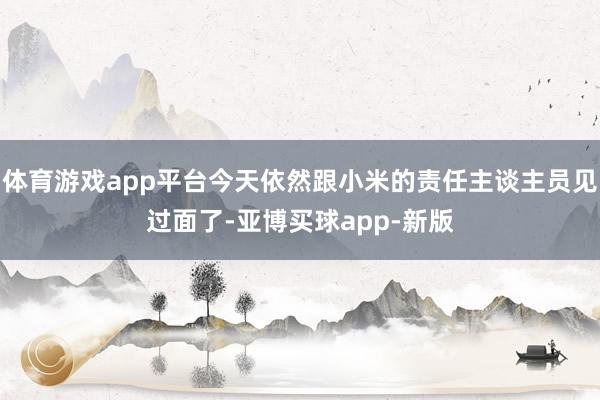 体育游戏app平台今天依然跟小米的责任主谈主员见过面了-亚博买球app-新版