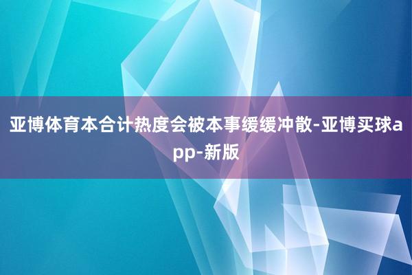 亚博体育本合计热度会被本事缓缓冲散-亚博买球app-新版